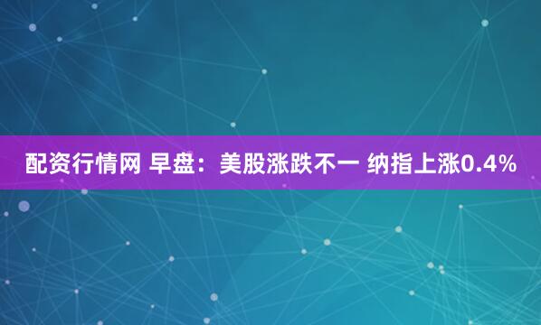配资行情网 早盘：美股涨跌不一 纳指上涨0.4%