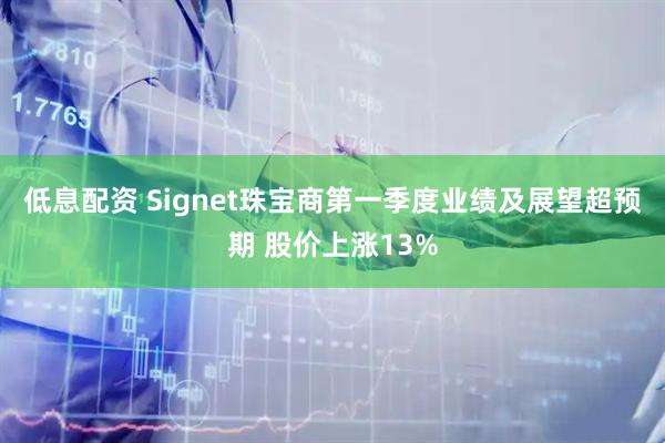 低息配资 Signet珠宝商第一季度业绩及展望超预期 股价上涨13%