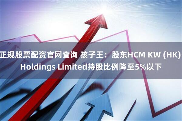 正规股票配资官网查询 孩子王：股东HCM KW (HK) Holdings Limited持股比例降至5%以下