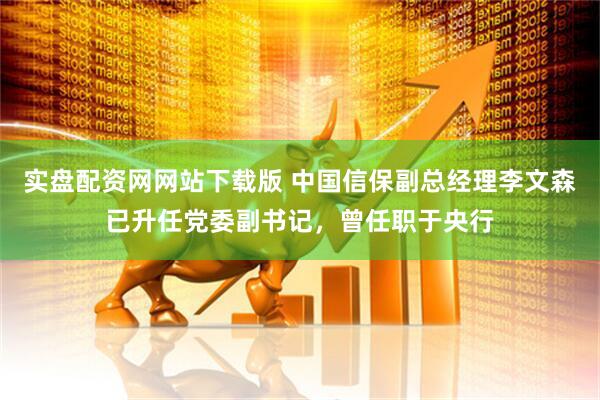 实盘配资网网站下载版 中国信保副总经理李文森已升任党委副书记，曾任职于央行