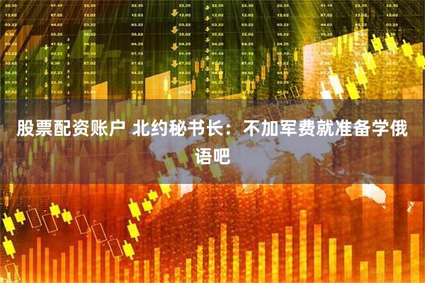 股票配资账户 北约秘书长：不加军费就准备学俄语吧
