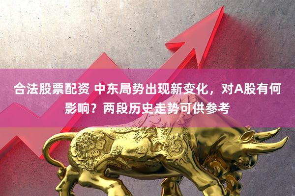 合法股票配资 中东局势出现新变化，对A股有何影响？两段历史走势可供参考