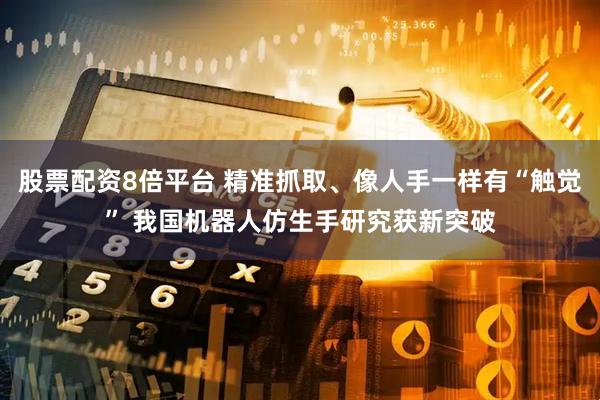 股票配资8倍平台 精准抓取、像人手一样有“触觉” 我国机器人仿生手研究获新突破