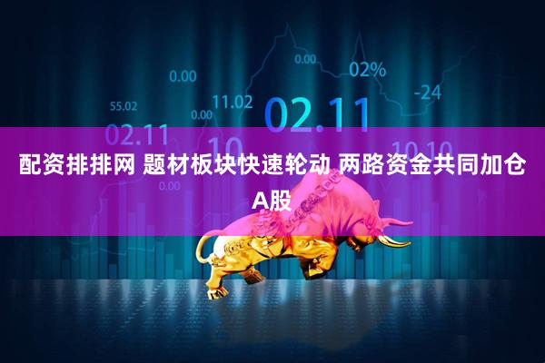 配资排排网 题材板块快速轮动 两路资金共同加仓A股