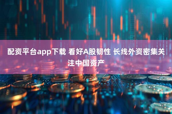 配资平台app下载 看好A股韧性 长线外资密集关注中国资产
