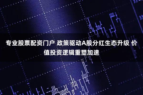 专业股票配资门户 政策驱动A股分红生态升级 价值投资逻辑重塑加速