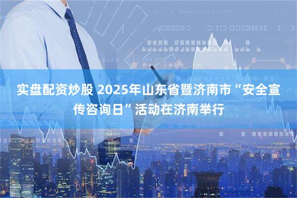 实盘配资炒股 2025年山东省暨济南市“安全宣传咨询日”活动在济南举行