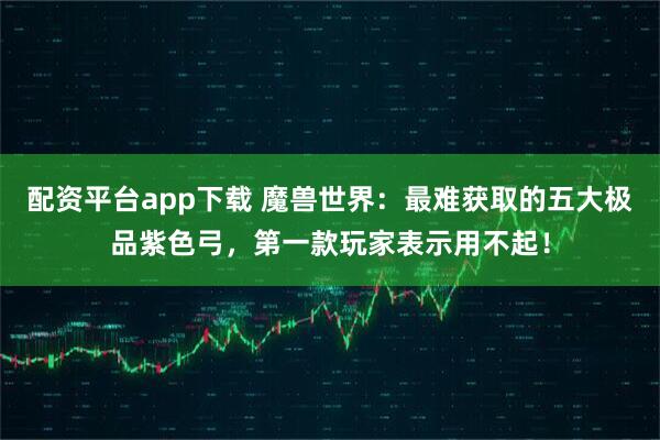 配资平台app下载 魔兽世界：最难获取的五大极品紫色弓，第一款玩家表示用不起！