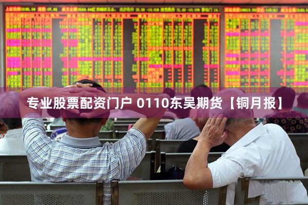 专业股票配资门户 0110东吴期货【铜月报】