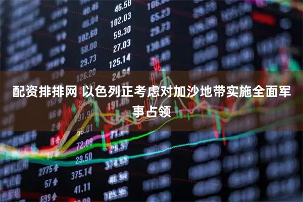 配资排排网 以色列正考虑对加沙地带实施全面军事占领