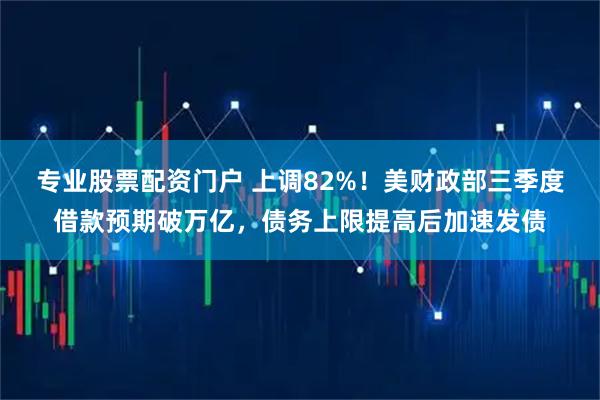 专业股票配资门户 上调82%！美财政部三季度借款预期破万亿，债务上限提高后加速发债