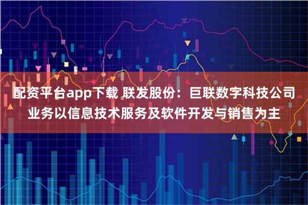 配资平台app下载 联发股份：巨联数字科技公司业务以信息技术服务及软件开发与销售为主