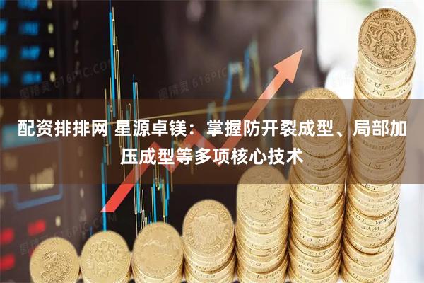 配资排排网 星源卓镁：掌握防开裂成型、局部加压成型等多项核心技术