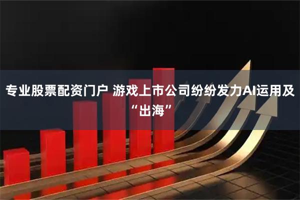 专业股票配资门户 游戏上市公司纷纷发力AI运用及“出海”