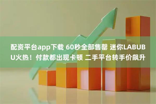 配资平台app下载 60秒全部售罄 迷你LABUBU火热！付款都出现卡顿 二手平台转手价飙升