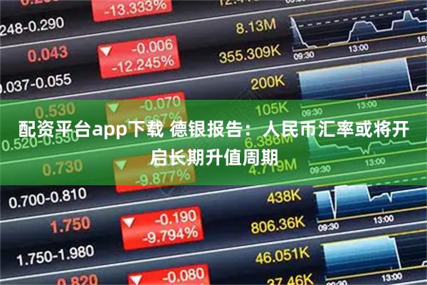 配资平台app下载 德银报告：人民币汇率或将开启长期升值周期