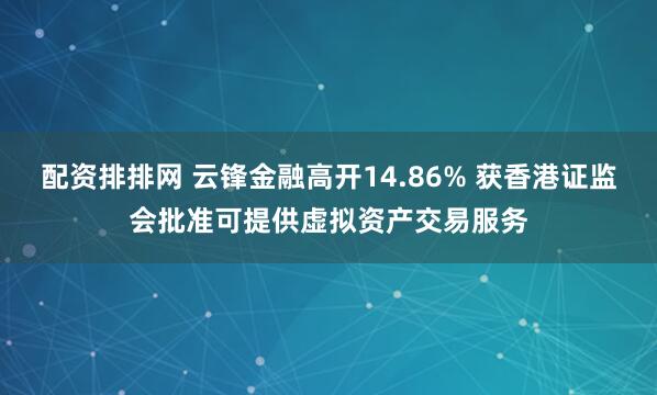 配资排排网 云锋金融高开14.86% 获香港证监会批准可提供虚拟资产交易服务