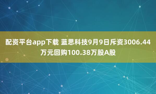 配资平台app下载 蓝思科技9月9日斥资3006.44万元回购100.38万股A股