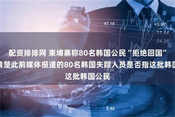 配资排排网 柬埔寨称80名韩国公民“拒绝回国”，不清楚此前媒体报道的80名韩国失踪人员是否指这批韩国公民
