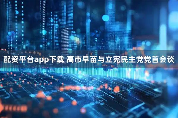 配资平台app下载 高市早苗与立宪民主党党首会谈