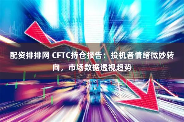配资排排网 CFTC持仓报告：投机者情绪微妙转向，市场数据透视趋势