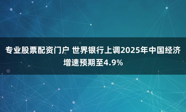 专业股票配资门户 世界银行上调2025年中国经济增速预期至4.9%