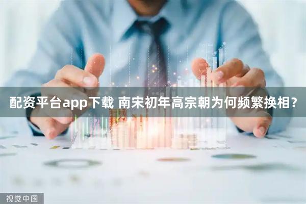 配资平台app下载 南宋初年高宗朝为何频繁换相？