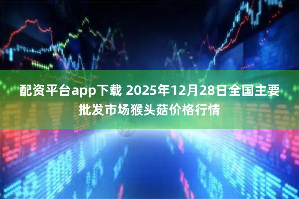 配资平台app下载 2025年12月28日全国主要批发市场猴头菇价格行情