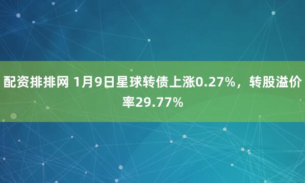 配资排排网 1月9日星球转债上涨0.27%，转股溢价率29.77%