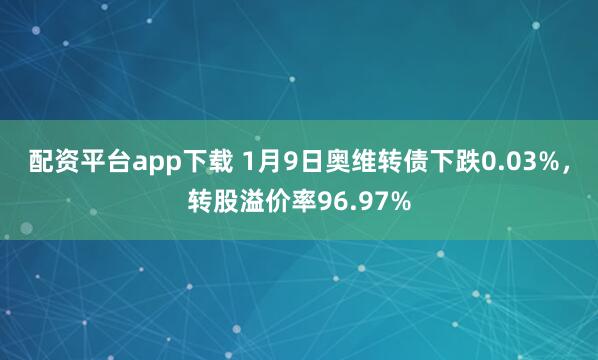 配资平台app下载 1月9日奥维转债下跌0.03%，转股溢价率96.97%